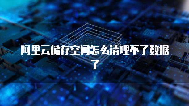 阿里云储存空间怎么清理不了数据了