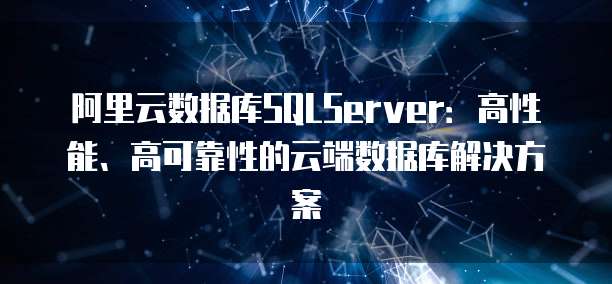 阿里云数据库SQLServer：高性能、高可靠性的云端数据库解决方案