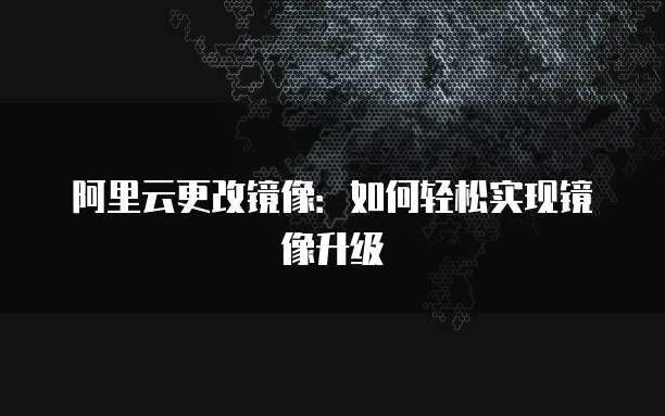 阿里云更改镜像：如何轻松实现镜像升级