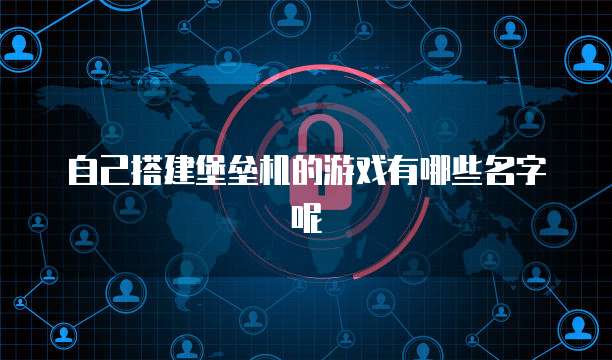 自己搭建堡垒机的游戏有哪些名字呢