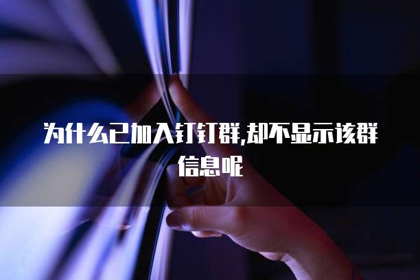 为什么已加入钉钉群,却不显示该群信息呢