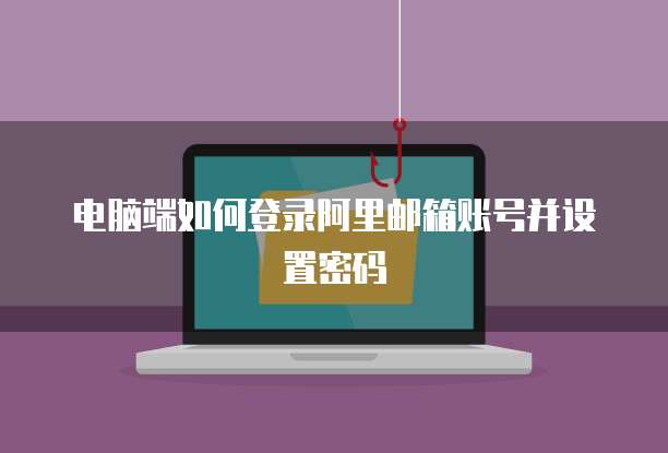 电脑端如何登录阿里邮箱账号并设置密码