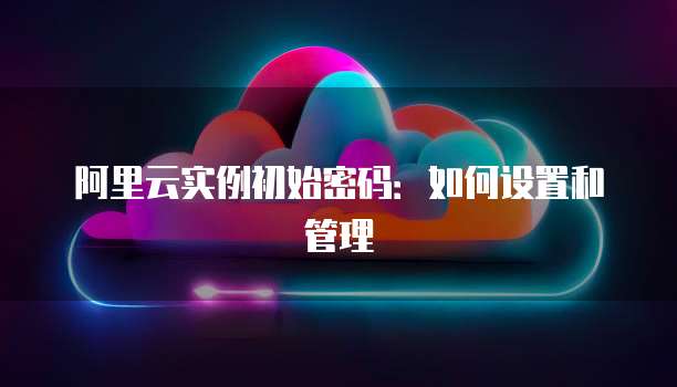 阿里云实例初始密码：如何设置和管理