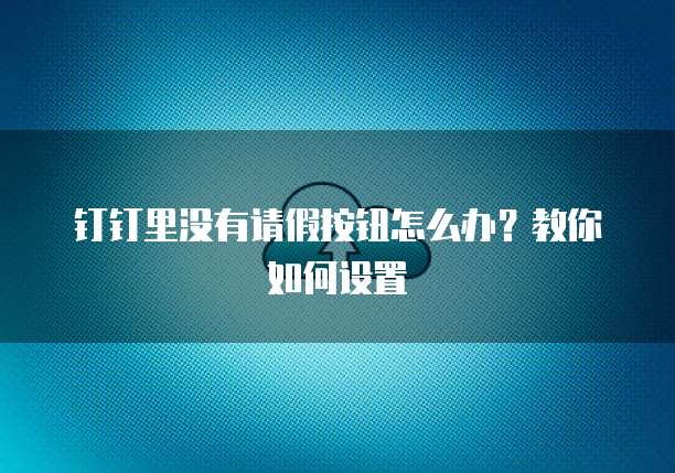 钉钉里没有请假按钮怎么办？教你如何设置