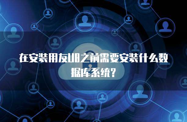 在安装用友U8之前需要安装什么数据库系统？