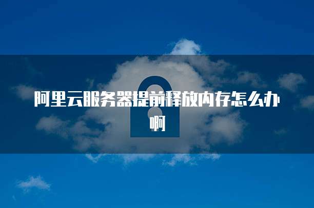 阿里云服务器提前释放内存怎么办啊