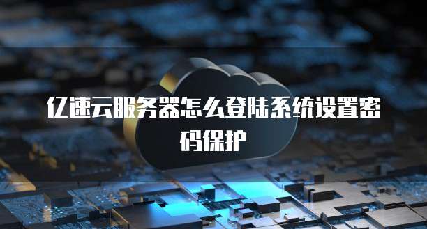 亿速云服务器怎么登陆系统设置密码保护