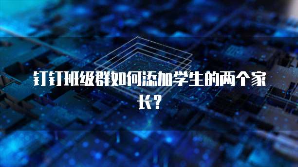 钉钉班级群如何添加学生的两个家长？