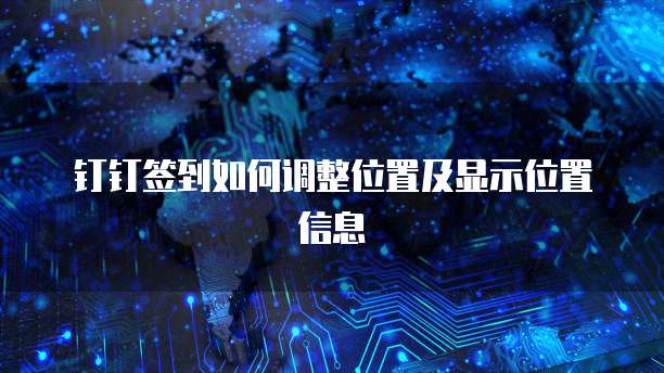 钉钉签到如何调整位置及显示位置信息
