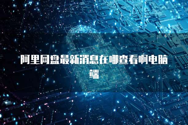 阿里网盘最新消息在哪查看啊电脑端