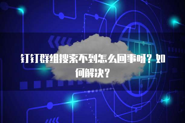 钉钉群组搜索不到怎么回事呀？如何解决？