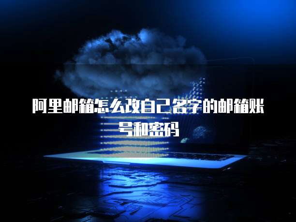 阿里邮箱怎么改自己名字的邮箱账号和密码