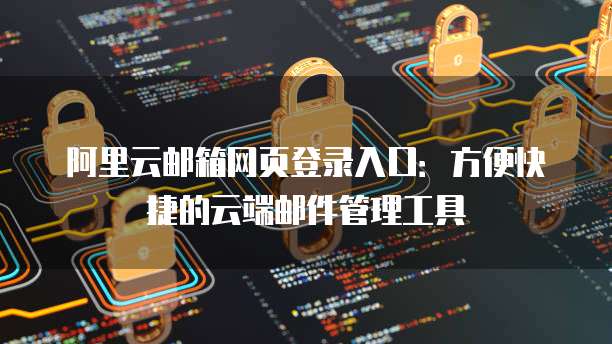 阿里云邮箱网页登录入口：方便快捷的云端邮件管理工具