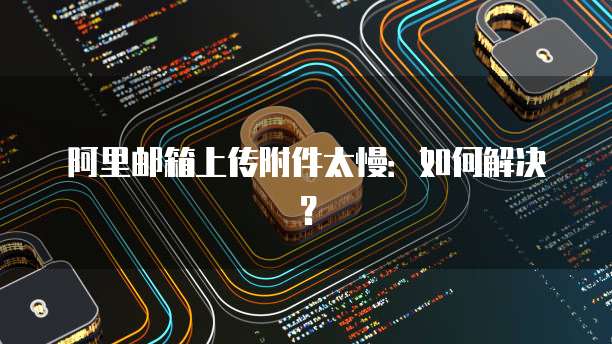 阿里邮箱上传附件太慢：如何解决？