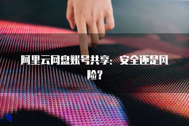 阿里云网盘账号共享：安全还是风险？