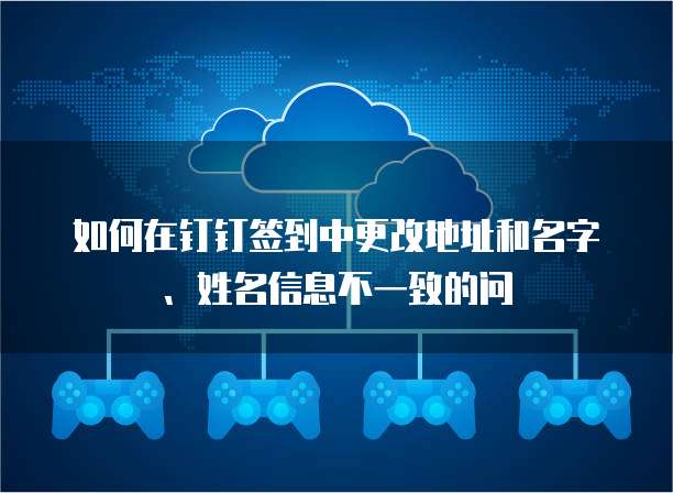 如何在钉钉签到中更改地址和名字、姓名信息不一致的问