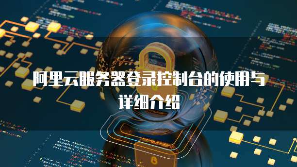 阿里云服务器登录控制台的使用与详细介绍