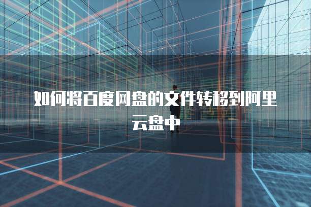 如何将百度网盘的文件转移到阿里云盘中