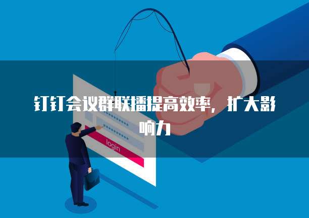 钉钉会议群联播提高效率，扩大影响力