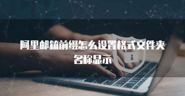 阿里邮箱前缀怎么设置格式文件夹名称显示