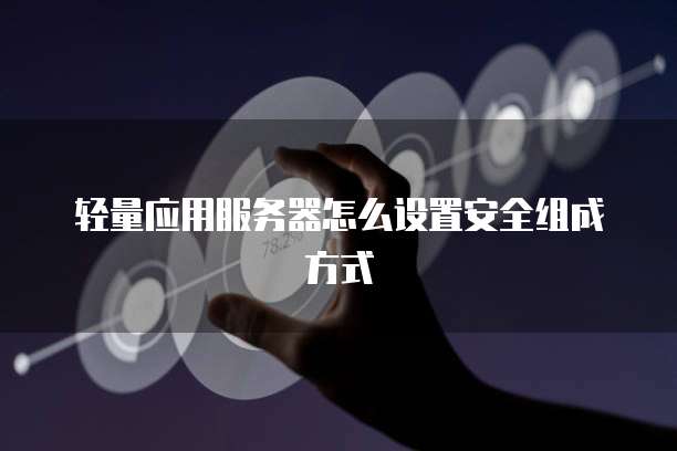 轻量应用服务器怎么设置安全组成方式