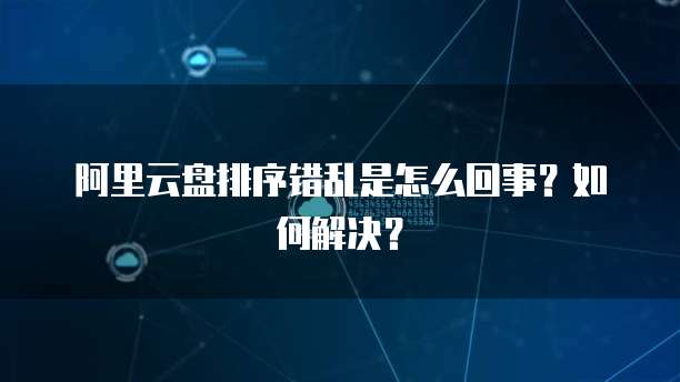 阿里云盘排序错乱是怎么回事？如何解决？