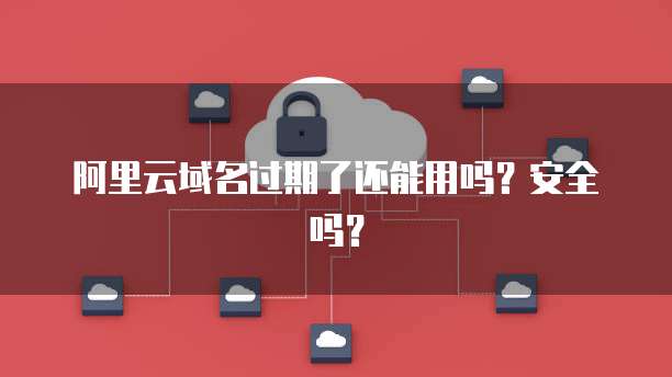 阿里云域名过期了还能用吗？安全吗？