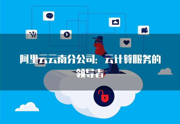 阿里云云南分公司：云计算服务的领导者