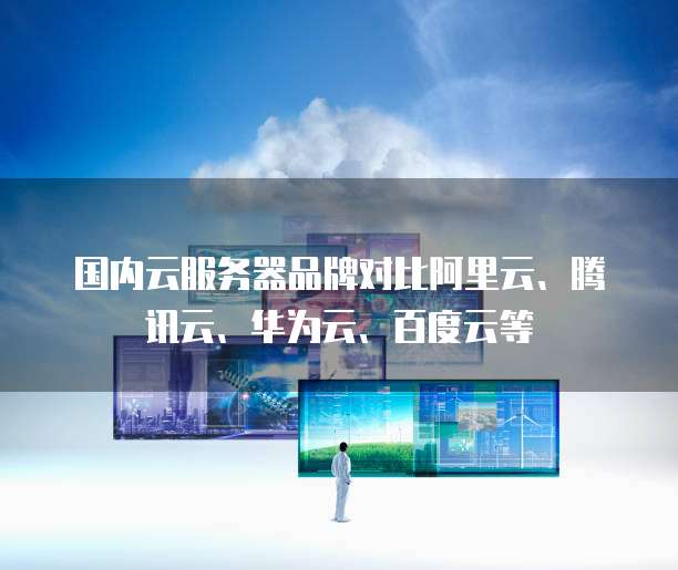 国内云服务器品牌对比阿里云、腾讯云、华为云、百度云等