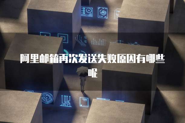 阿里邮箱再次发送失败原因有哪些呢