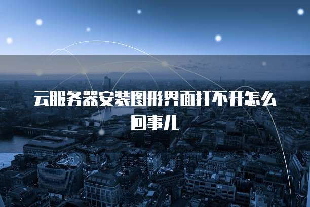 云服务器安装图形界面打不开怎么回事儿