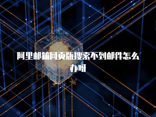 阿里邮箱网页版搜索不到邮件怎么办呀