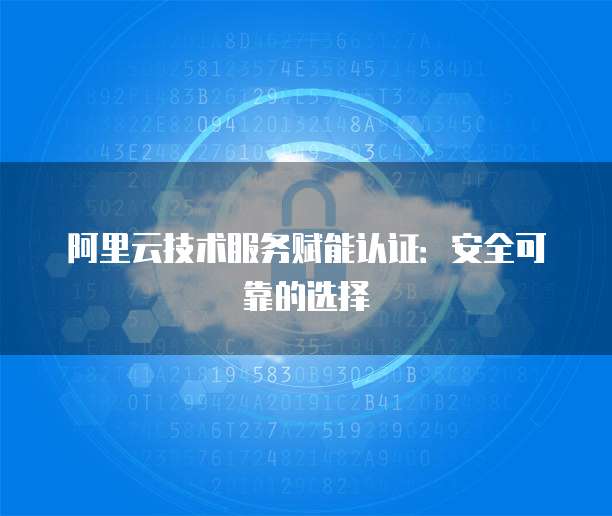 阿里云技术服务赋能认证：安全可靠的选择