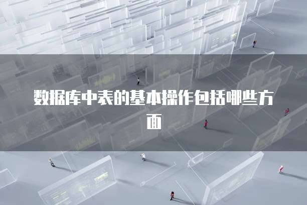 数据库中表的基本操作包括哪些方面