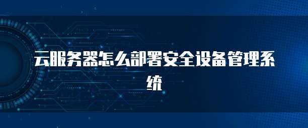云服务器怎么部署安全设备管理系统