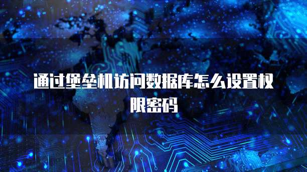 通过堡垒机访问数据库怎么设置权限密码