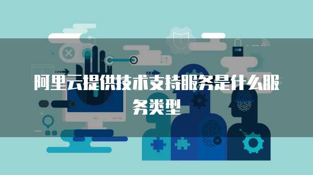 阿里云提供技术支持服务是什么服务类型