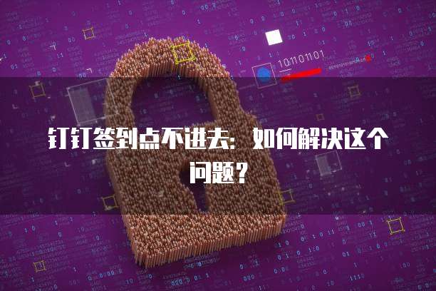 钉钉签到点不进去：如何解决这个问题？