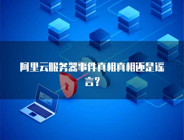 阿里云服务器事件真相真相还是谣言？