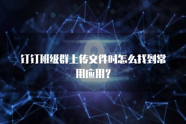 钉钉班级群上传文件时怎么找到常用应用？