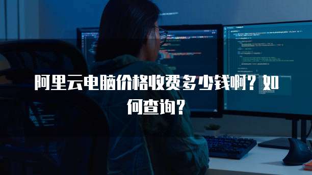 阿里云电脑价格收费多少钱啊？如何查询？