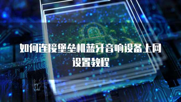 如何连接堡垒机蓝牙音响设备上网设置教程
