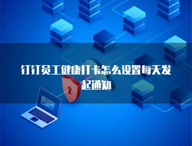 钉钉员工健康打卡怎么设置每天发起通知