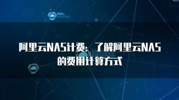 阿里云NAS计费：了解阿里云NAS的费用计算方式