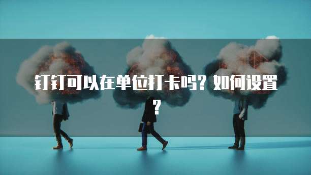 钉钉可以在单位打卡吗？如何设置？