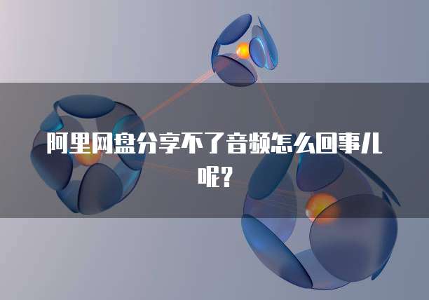阿里网盘分享不了音频怎么回事儿呢？