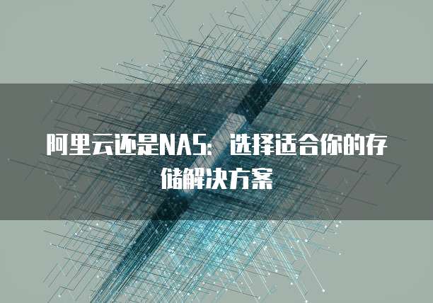 阿里云还是NAS：选择适合你的存储解决方案