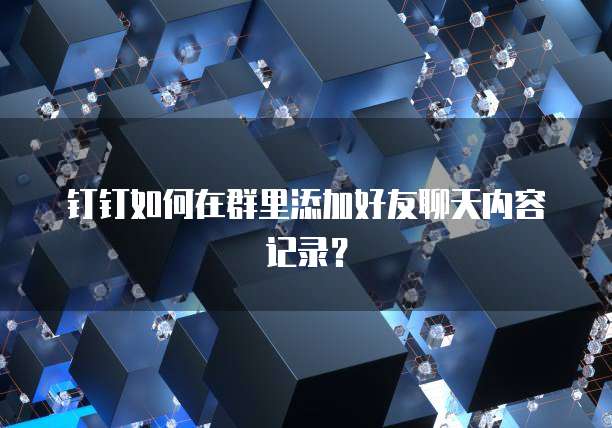 钉钉如何在群里添加好友聊天内容记录？