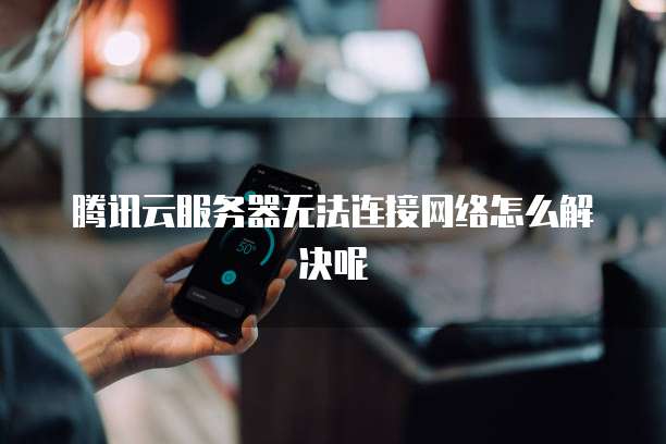 腾讯云服务器无法连接网络怎么解决呢