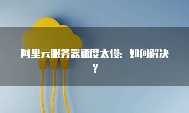 阿里云服务器速度太慢：如何解决？